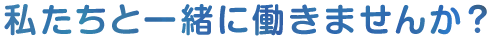 私たちと一緒に働きませんか？