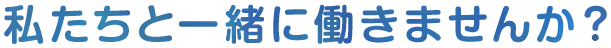 私たちと一緒に働きませんか？